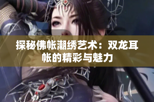 探秘佛帐潮绣艺术：双龙耳帐的精彩与魅力