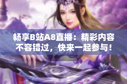 畅享B站A8直播：精彩内容不容错过，快来一起参与！