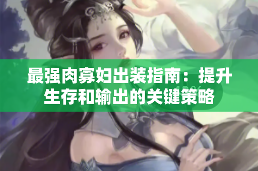 最强肉寡妇出装指南：提升生存和输出的关键策略