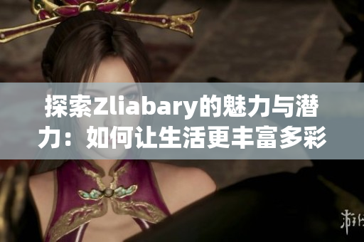 探索Zliabary的魅力与潜力：如何让生活更丰富多彩
