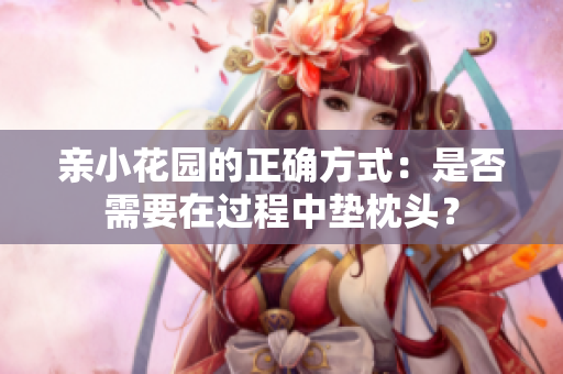 亲小花园的正确方式：是否需要在过程中垫枕头？