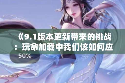 《9.1版本更新带来的挑战：玩命加载中我们该如何应对》