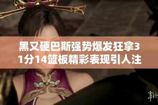 黑又硬巴斯强势爆发狂拿31分14篮板精彩表现引人注目