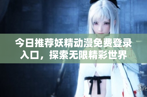 今日推荐妖精动漫免费登录入口，探索无限精彩世界