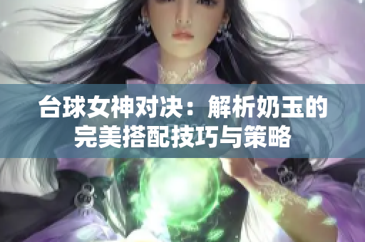 台球女神对决：解析奶玉的完美搭配技巧与策略