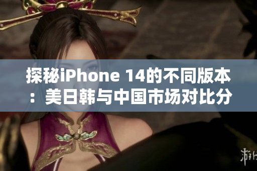 探秘iPhone 14的不同版本：美日韩与中国市场对比分析