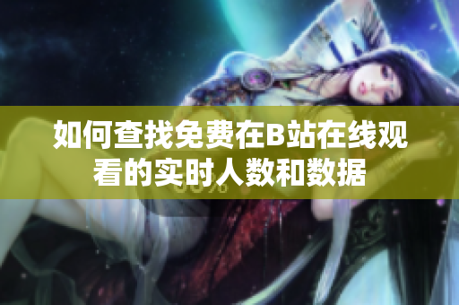 如何查找免费在B站在线观看的实时人数和数据