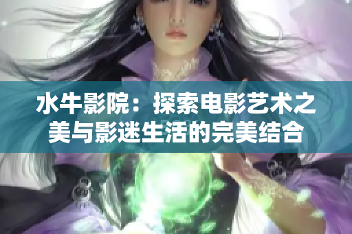水牛影院：探索电影艺术之美与影迷生活的完美结合