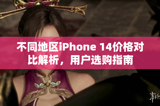 不同地区iPhone 14价格对比解析，用户选购指南