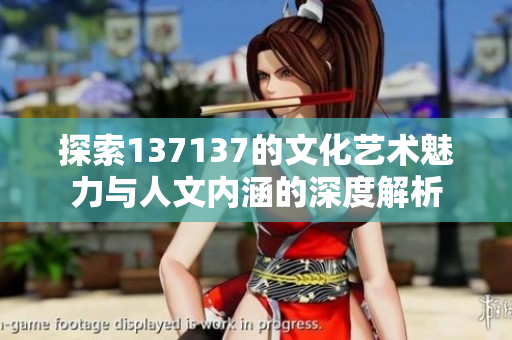 探索137137的文化艺术魅力与人文内涵的深度解析
