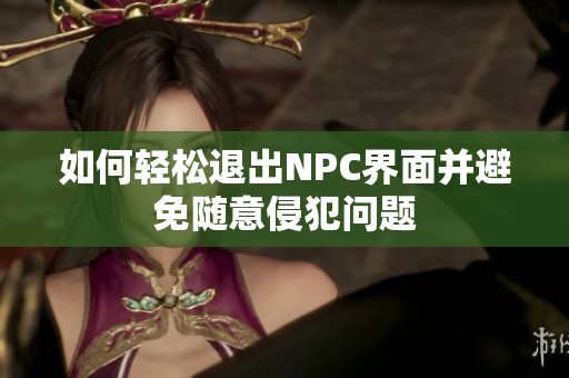 如何轻松退出NPC界面并避免随意侵犯问题