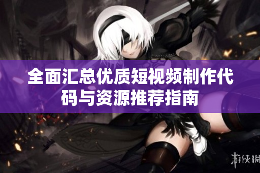 全面汇总优质短视频制作代码与资源推荐指南