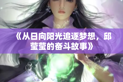 《从日向阳光追逐梦想，邱莹莹的奋斗故事》