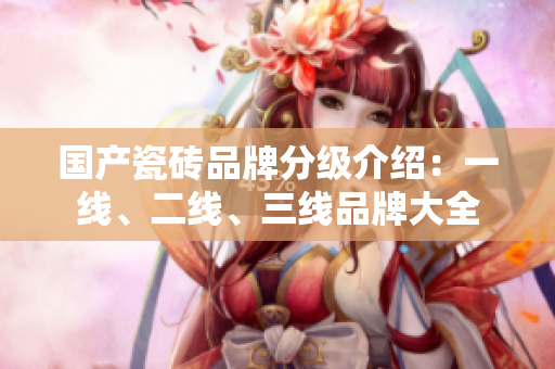 国产瓷砖品牌分级介绍：一线、二线、三线品牌大全