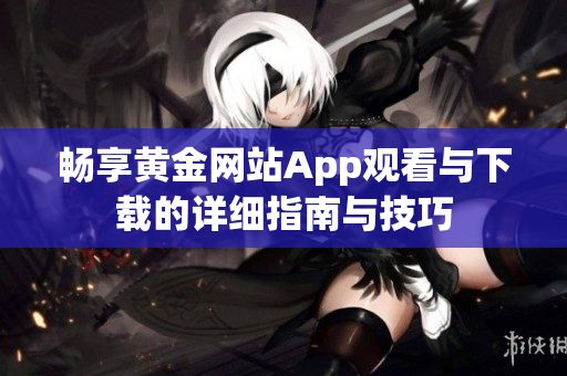 畅享黄金网站App观看与下载的详细指南与技巧