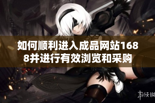 如何顺利进入成品网站1688并进行有效浏览和采购