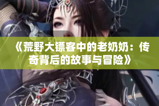 《荒野大镖客中的老奶奶：传奇背后的故事与冒险》