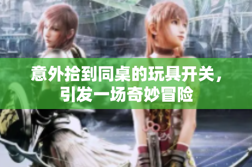 意外拾到同桌的玩具开关，引发一场奇妙冒险