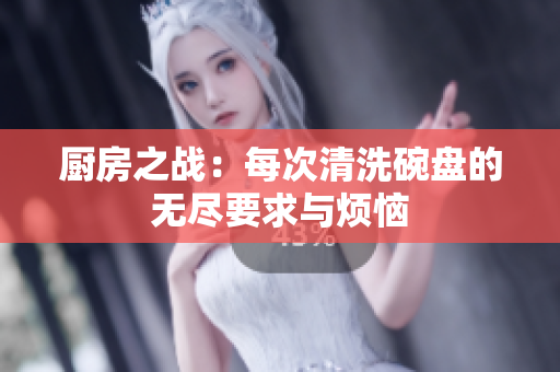 厨房之战：每次清洗碗盘的无尽要求与烦恼