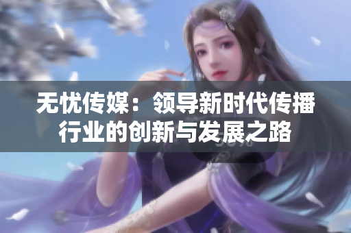 无忧传媒：领导新时代传播行业的创新与发展之路