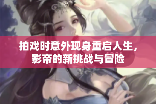 拍戏时意外现身重启人生，影帝的新挑战与冒险