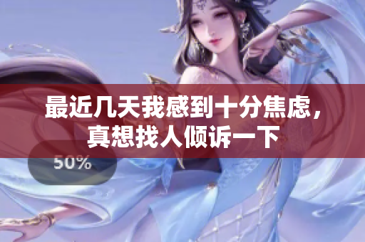 最近几天我感到十分焦虑，真想找人倾诉一下