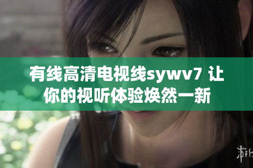 有线高清电视线sywv7 让你的视听体验焕然一新