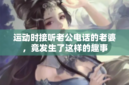 运动时接听老公电话的老婆，竟发生了这样的趣事