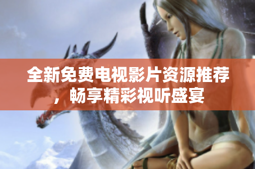 全新免费电视影片资源推荐，畅享精彩视听盛宴