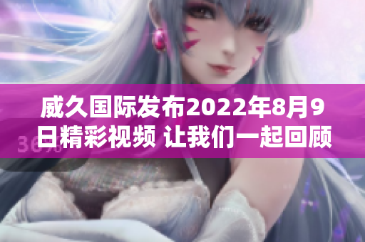 威久国际发布2022年8月9日精彩视频 让我们一起回顾精彩瞬间