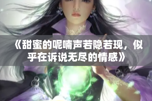 《甜蜜的呢喃声若隐若现，似乎在诉说无尽的情感》