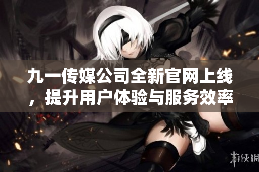 九一传媒公司全新官网上线，提升用户体验与服务效率