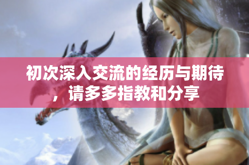 初次深入交流的经历与期待，请多多指教和分享