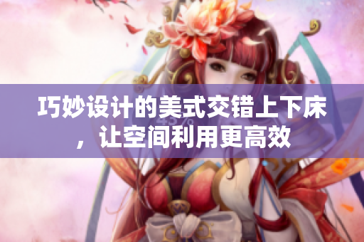 巧妙设计的美式交错上下床，让空间利用更高效