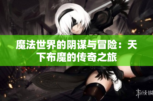 魔法世界的阴谋与冒险：天下布魔的传奇之旅