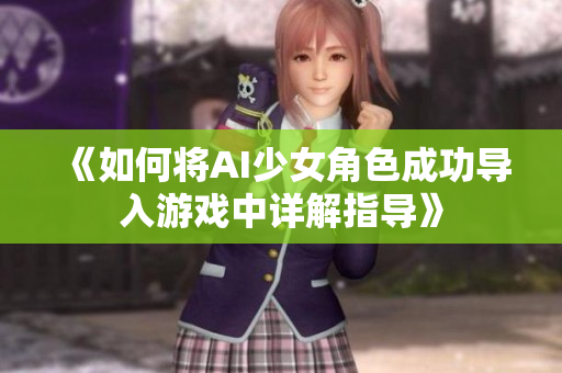 《如何将AI少女角色成功导入游戏中详解指导》
