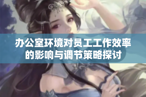办公室环境对员工工作效率的影响与调节策略探讨