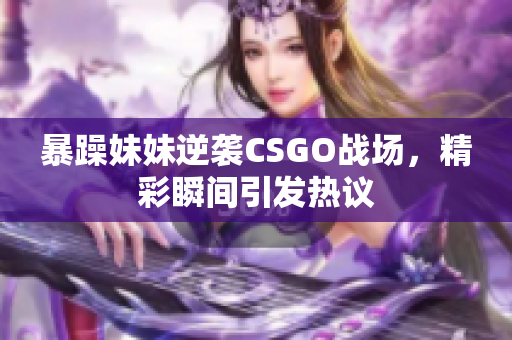 暴躁妹妹逆袭CSGO战场，精彩瞬间引发热议