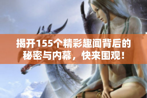 揭开155个精彩趣闻背后的秘密与内幕，快来围观！