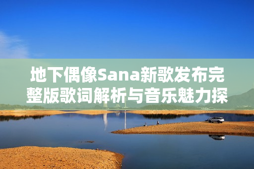 地下偶像Sana新歌发布完整版歌词解析与音乐魅力探索