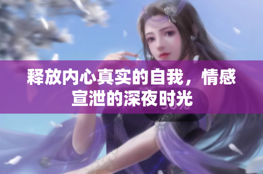 释放内心真实的自我，情感宣泄的深夜时光