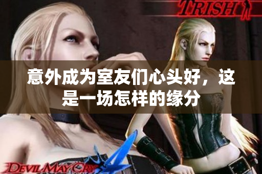 意外成为室友们心头好，这是一场怎样的缘分