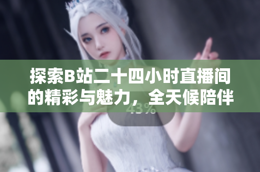 探索B站二十四小时直播间的精彩与魅力，全天候陪伴你的新选择