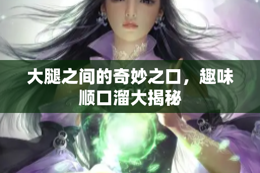 大腿之间的奇妙之口，趣味顺口溜大揭秘