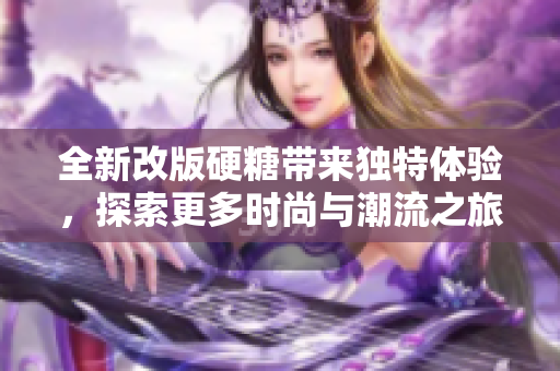 全新改版硬糖带来独特体验，探索更多时尚与潮流之旅