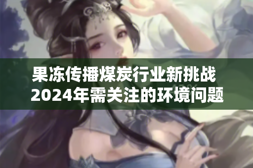 果冻传播煤炭行业新挑战 2024年需关注的环境问题