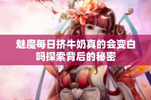 魅魔每日挤牛奶真的会变白吗探索背后的秘密
