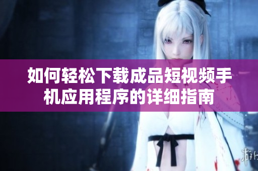 如何轻松下载成品短视频手机应用程序的详细指南