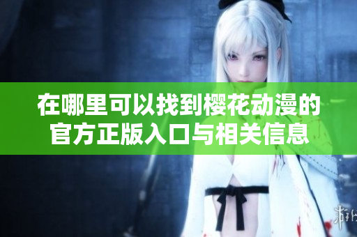 在哪里可以找到樱花动漫的官方正版入口与相关信息