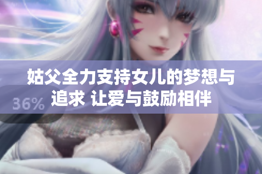 姑父全力支持女儿的梦想与追求 让爱与鼓励相伴
